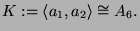 $\displaystyle K := \langle a_1, a_2\rangle \cong A_6.$