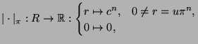 $\displaystyle \vert\cdot\vert _\pi : R\to {\protect\mathbb{R}}: \begin{cases}
r \mapsto c^n,& 0\not=r=u\pi^n,\\
0 \mapsto 0,\end{cases}$