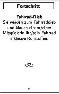 \FortschrittsKarte{Fahrrad-Dieb}{Sie werden zum Fahrraddieb und klauen
einem/ei...
...vfill$_\bigcirc\hspace{-0.6em}\bigtriangledown\hspace{-0.6em}_\bigcirc$\vfill*}