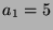 $ a_1=5$