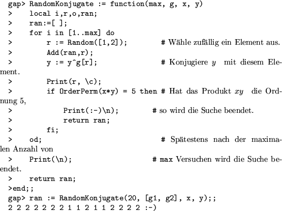 \begin{figure}
\begin{alltt}
gap> RandomKonjugate := function(max, g, x, y)
> ...
...2 2 2 1 1 2 1 1 2 2 2 2 :-)
\end{alltt} \begin{center}
\end{center}\end{figure}