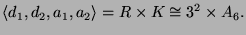 $\displaystyle \langle d_1,d_2,a_1,a_2 \rangle = R \times K \cong 3^2 \times A_6.
$
