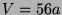 $ V = 56a$