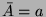 $ \bar{A}=a$