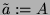 $ \tilde{a}:= A$