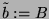 $ \tilde{b} := B$
