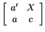 $ \left[\begin{array}{cc}
a' & X \\  a & c
\end{array} \right]$