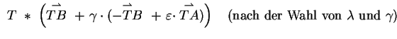 $\displaystyle \ T\ \ast\ \left(\stackrel{\rightharpoonup}{TB}\ +\ \gamma \cdot ...
...oonup}{TA})\right)\quad(\mbox{nach der Wahl von}\ \lambda\
\mbox{und}\ \gamma)$
