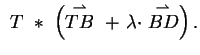 $\displaystyle \ T\ \ast\ \left(\stackrel{\rightharpoonup}{TB}\ +\ \lambda \cdot
\stackrel{\rightharpoonup}{BD}\right).$